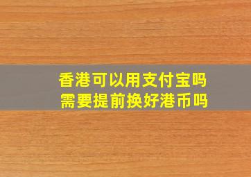 香港可以用支付宝吗 需要提前换好港币吗